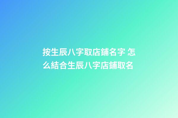 按生辰八字取店鋪名字 怎么結合生辰八字店鋪取名-第1張-店鋪起名-玄機派